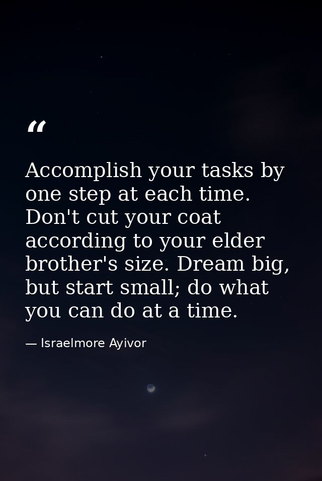 Accomplish your tasks by one step at each time. Don't cut your coat according to your elder brother's size. Dream big, b — Israelmore Ayivor