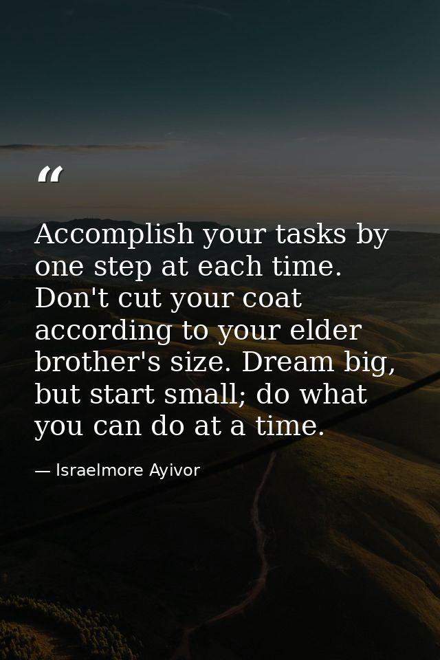 Accomplish your tasks by one step at each time. Don't cut your coat according to your elder brother's size. Dream big, b — Israelmore Ayivor