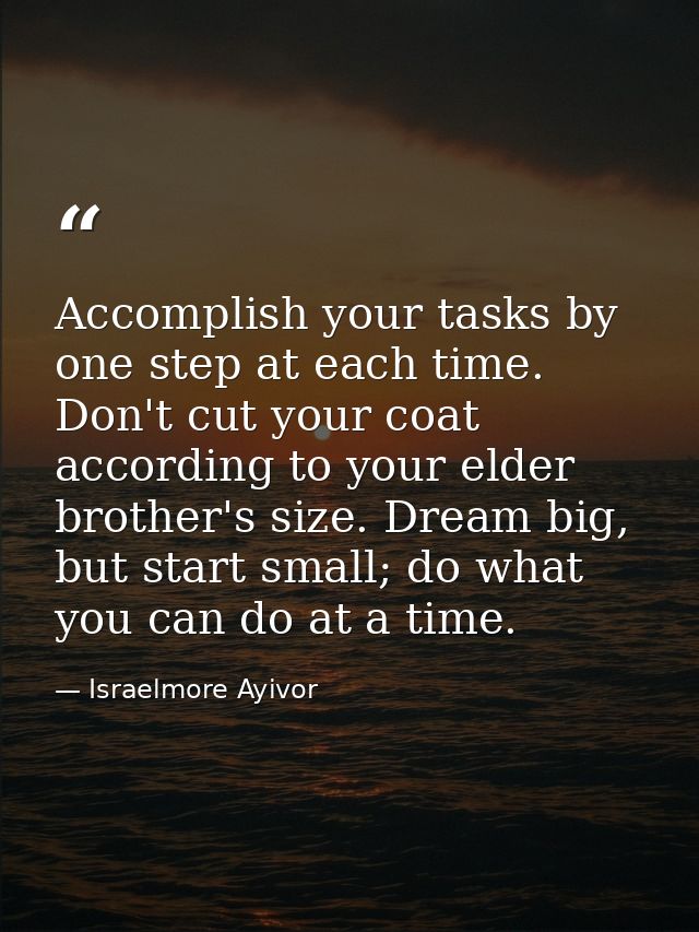 Accomplish your tasks by one step at each time. Don't cut your coat according to your elder brother's size. Dream big, b — Israelmore Ayivor
