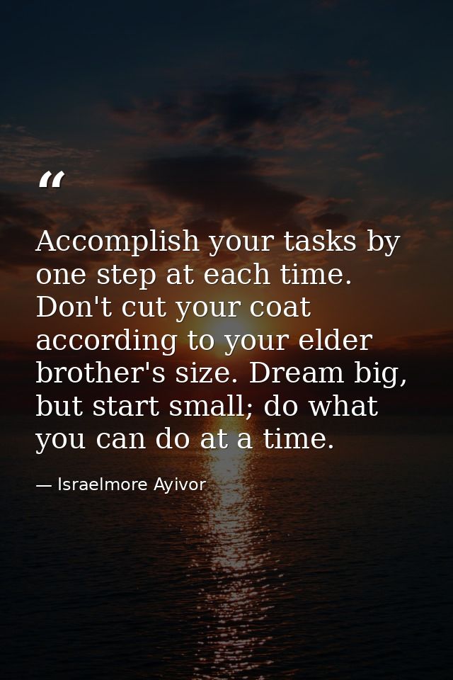 Accomplish your tasks by one step at each time. Don't cut your coat according to your elder brother's size. Dream big, b — Israelmore Ayivor