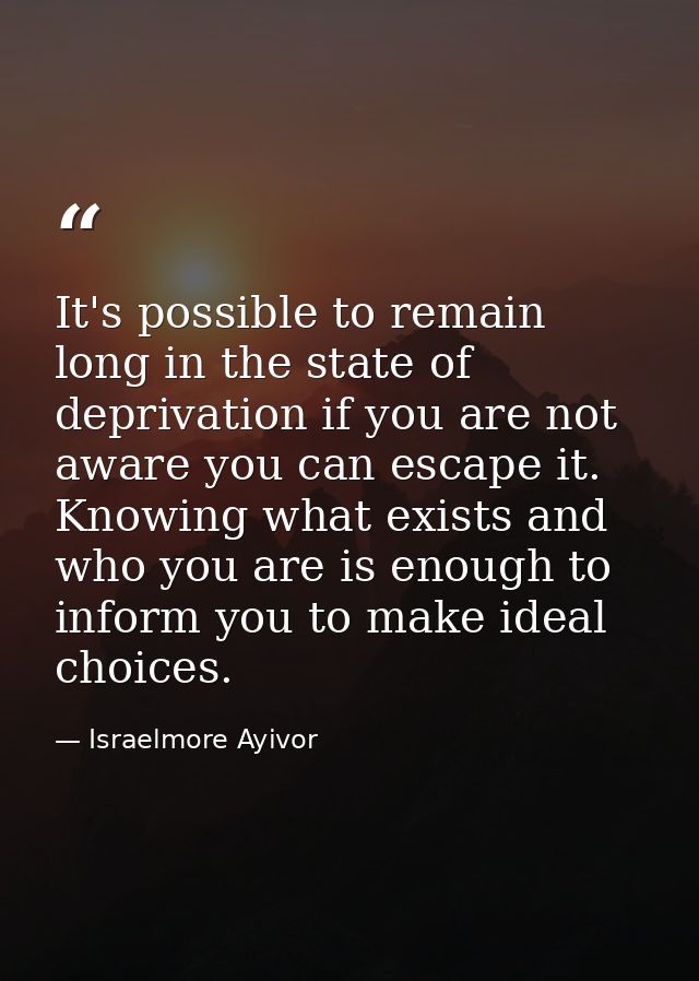 It's possible to remain long in the state of deprivation if you are not aware you can escape it. Knowing what exists and — Israelmore Ayivor