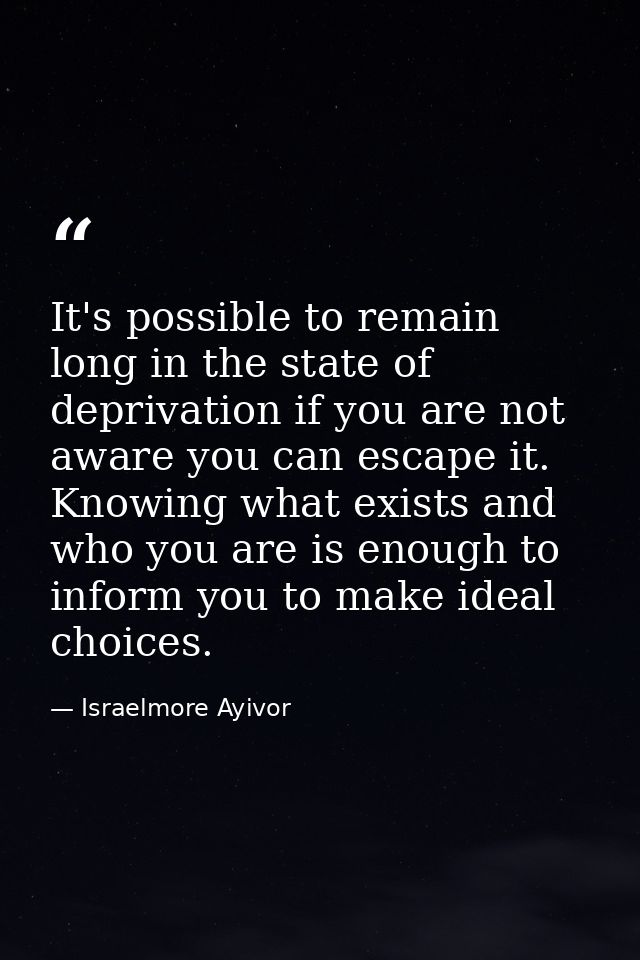 It's possible to remain long in the state of deprivation if you are not aware you can escape it. Knowing what exists and — Israelmore Ayivor