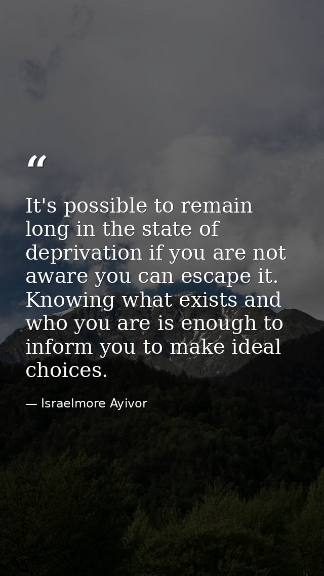 It's possible to remain long in the state of deprivation if you are not aware you can escape it. Knowing what exists and — Israelmore Ayivor