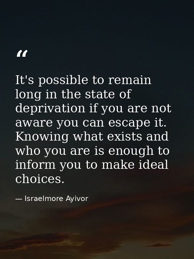 It's possible to remain long in the state of deprivation if you are not aware you can escape it. Knowing what exists and — Israelmore Ayivor