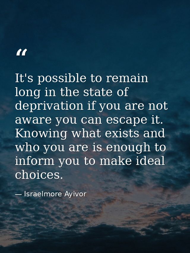 It's possible to remain long in the state of deprivation if you are not aware you can escape it. Knowing what exists and — Israelmore Ayivor
