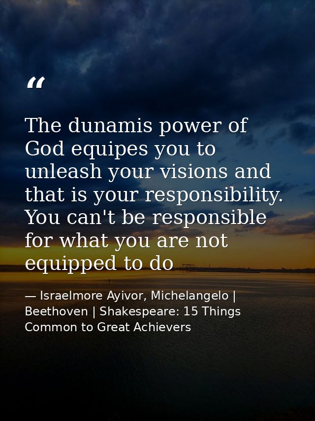 The dunamis power of God equipes you to unleash your visions and that is your responsibility. You can't be responsible f — Israelmore Ayivor, Michelangelo | Beethoven | Shakespeare: 15 Things Common to Great Achievers