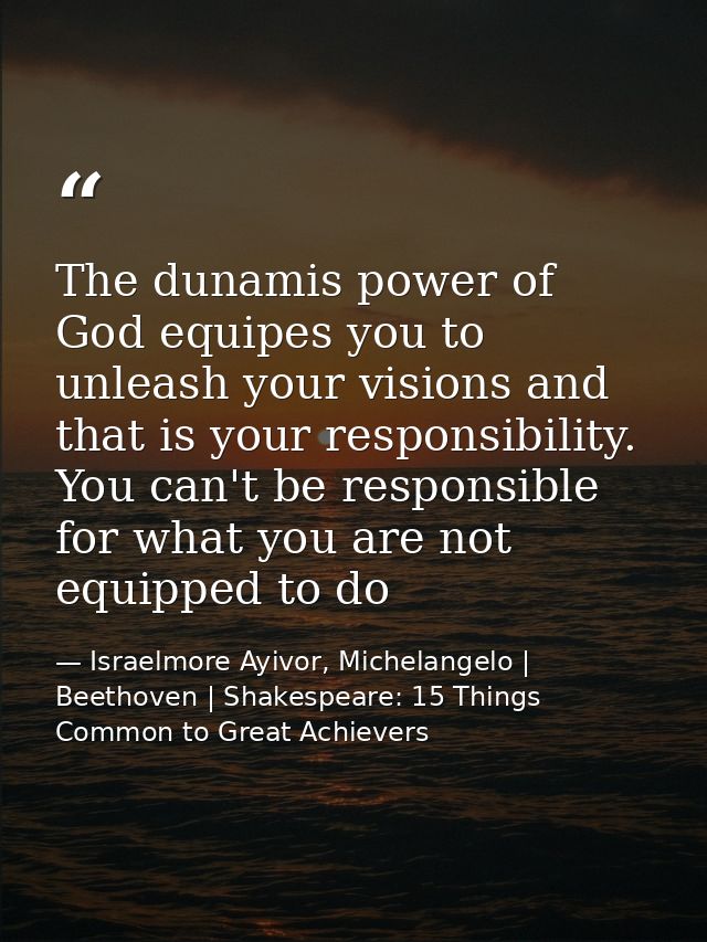 The dunamis power of God equipes you to unleash your visions and that is your responsibility. You can't be responsible f — Israelmore Ayivor, Michelangelo | Beethoven | Shakespeare: 15 Things Common to Great Achievers