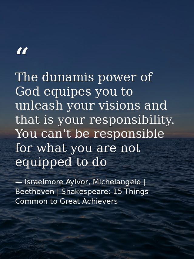 The dunamis power of God equipes you to unleash your visions and that is your responsibility. You can't be responsible f — Israelmore Ayivor, Michelangelo | Beethoven | Shakespeare: 15 Things Common to Great Achievers