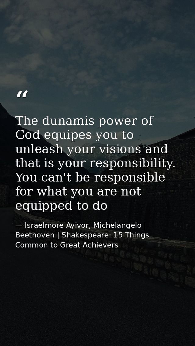 The dunamis power of God equipes you to unleash your visions and that is your responsibility. You can't be responsible f — Israelmore Ayivor, Michelangelo | Beethoven | Shakespeare: 15 Things Common to Great Achievers