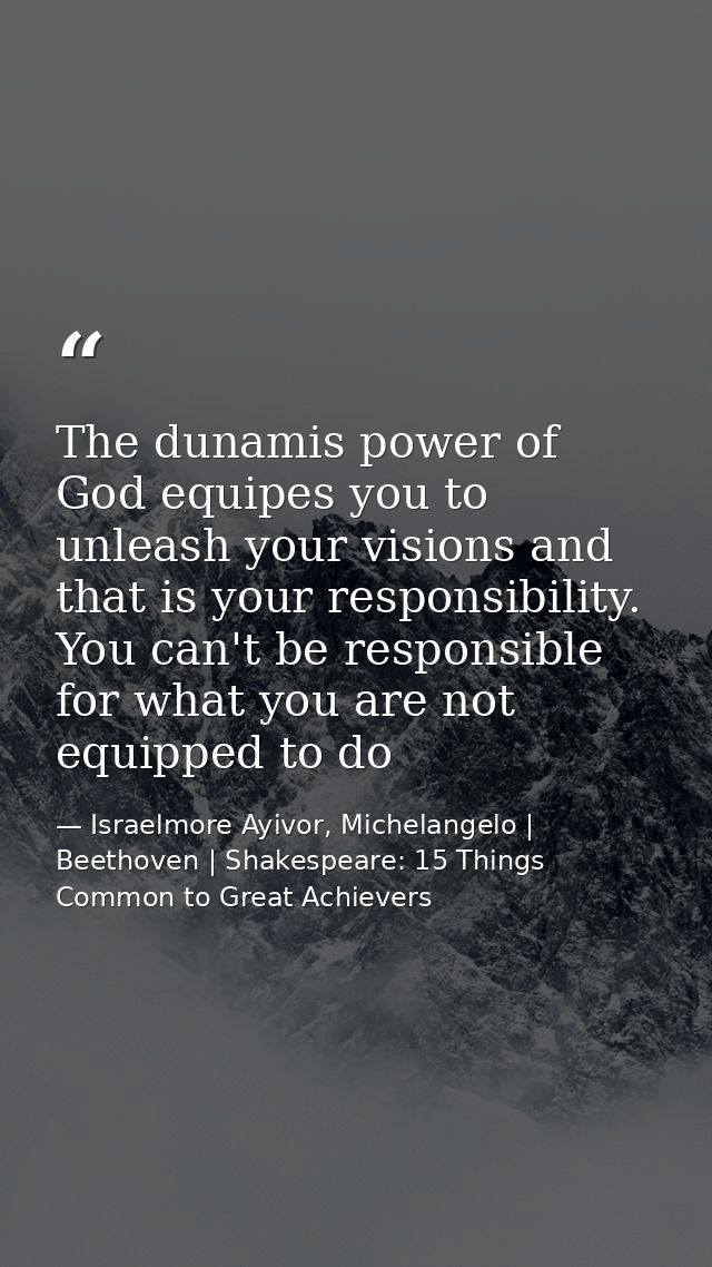The dunamis power of God equipes you to unleash your visions and that is your responsibility. You can't be responsible f — Israelmore Ayivor, Michelangelo | Beethoven | Shakespeare: 15 Things Common to Great Achievers