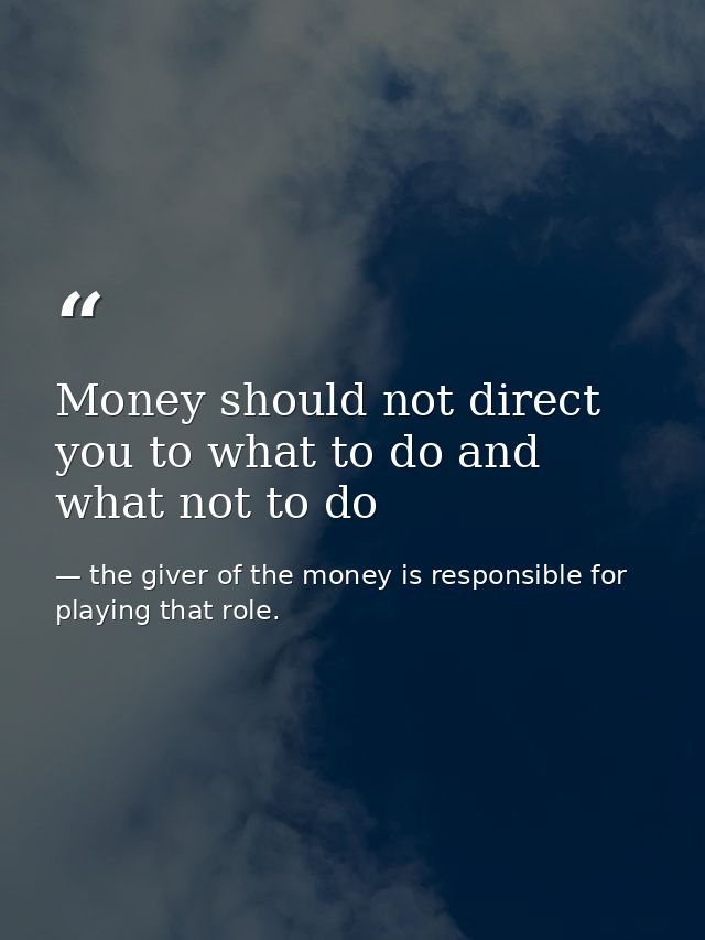 Money should not direct you to what to do and what not to do — the giver of the money is responsible for playing that role.