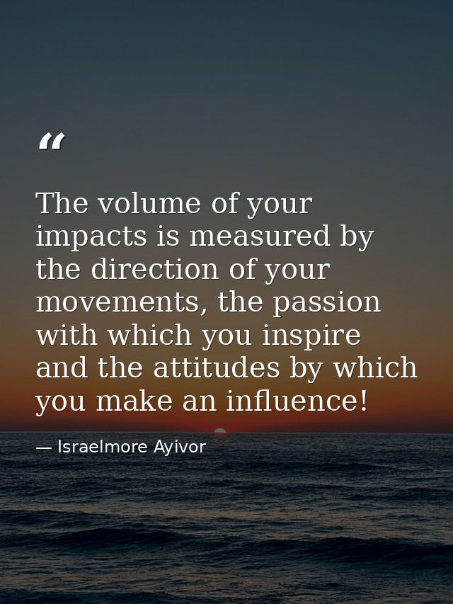 The volume of your impacts is measured by the direction of your movements, the passion with which you inspire and the at — Israelmore Ayivor