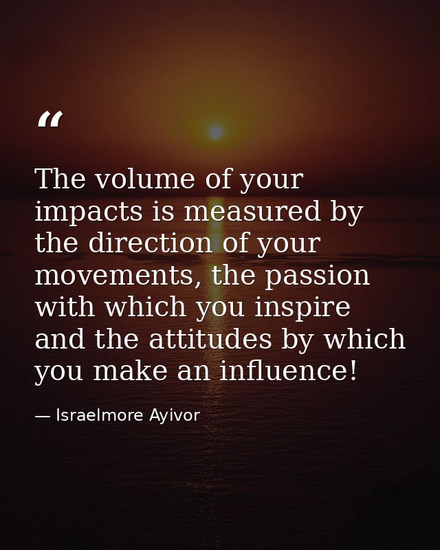 The volume of your impacts is measured by the direction of your movements, the passion with which you inspire and the at — Israelmore Ayivor