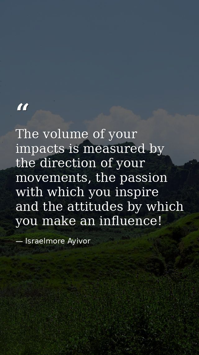 The volume of your impacts is measured by the direction of your movements, the passion with which you inspire and the at — Israelmore Ayivor
