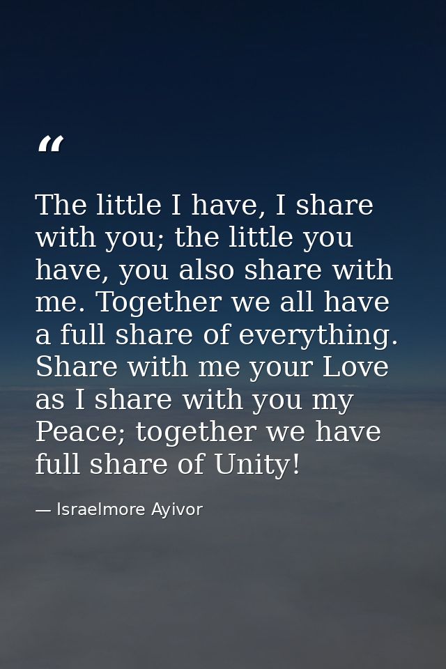 The little I have, I share with you; the little you have, you also share with me. Together we all have a full share of e — Israelmore Ayivor
