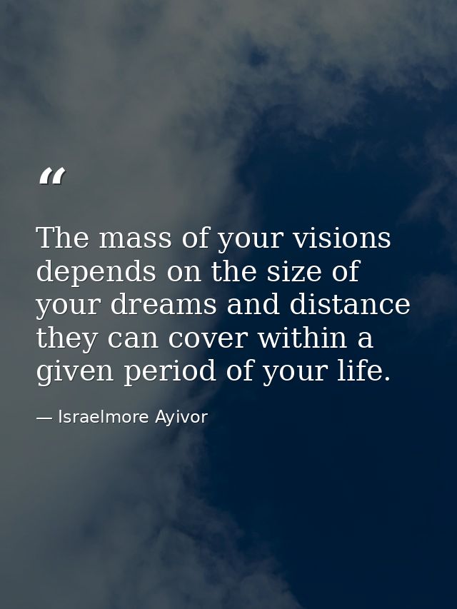 The mass of your visions depends on the size of your dreams and distance they can cover within a given period of your li — Israelmore Ayivor