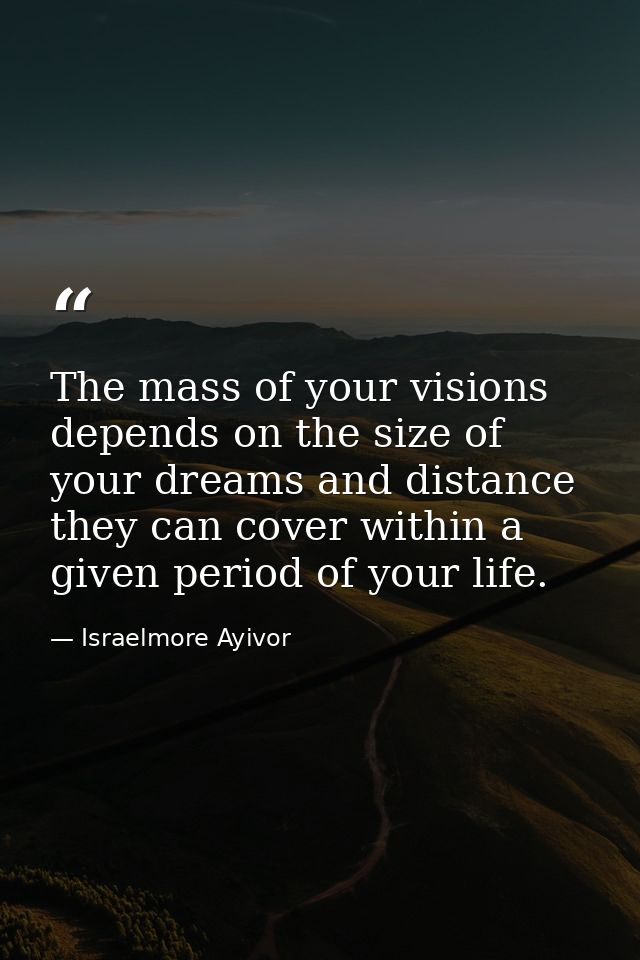 The mass of your visions depends on the size of your dreams and distance they can cover within a given period of your li — Israelmore Ayivor