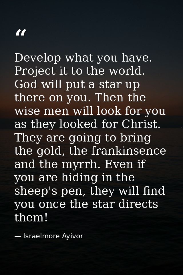 Develop what you have. Project it to the world. God will put a star up there on you. Then the wise men will look for you — Israelmore Ayivor