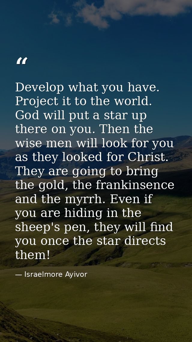 Develop what you have. Project it to the world. God will put a star up there on you. Then the wise men will look for you — Israelmore Ayivor