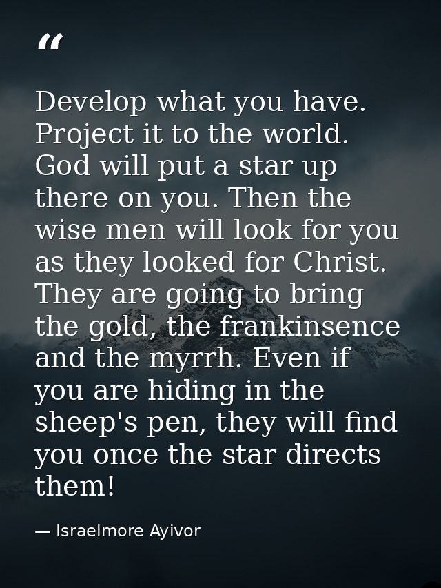 Develop what you have. Project it to the world. God will put a star up there on you. Then the wise men will look for you — Israelmore Ayivor