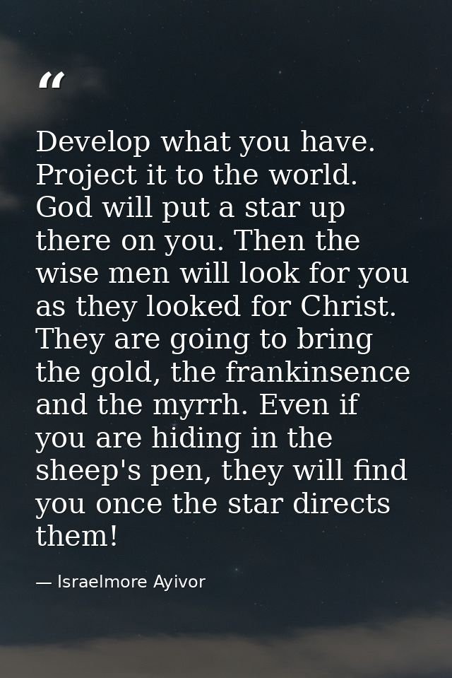 Develop what you have. Project it to the world. God will put a star up there on you. Then the wise men will look for you — Israelmore Ayivor