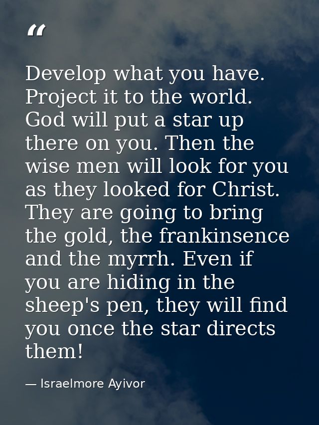 Develop what you have. Project it to the world. God will put a star up there on you. Then the wise men will look for you — Israelmore Ayivor