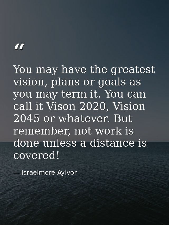 You may have the greatest vision, plans or goals as you may term it. You can call it Vison 2020, Vision 2045 or whatever — Israelmore Ayivor