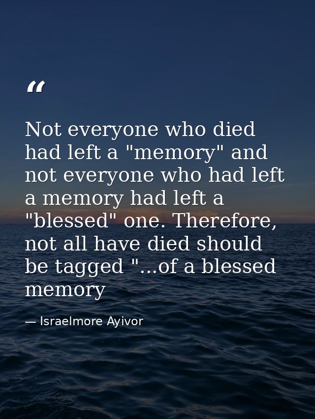 Not everyone who died had left a "memory" and not everyone who had left a memory had left a "blessed" one. Therefore, no — Israelmore Ayivor