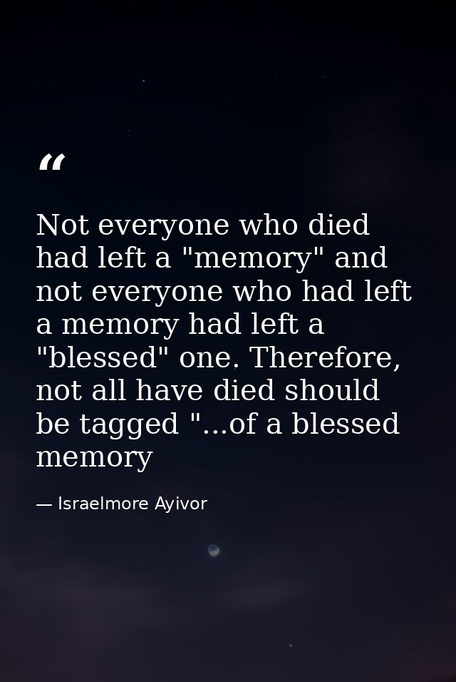 Not everyone who died had left a "memory" and not everyone who had left a memory had left a "blessed" one. Therefore, no — Israelmore Ayivor