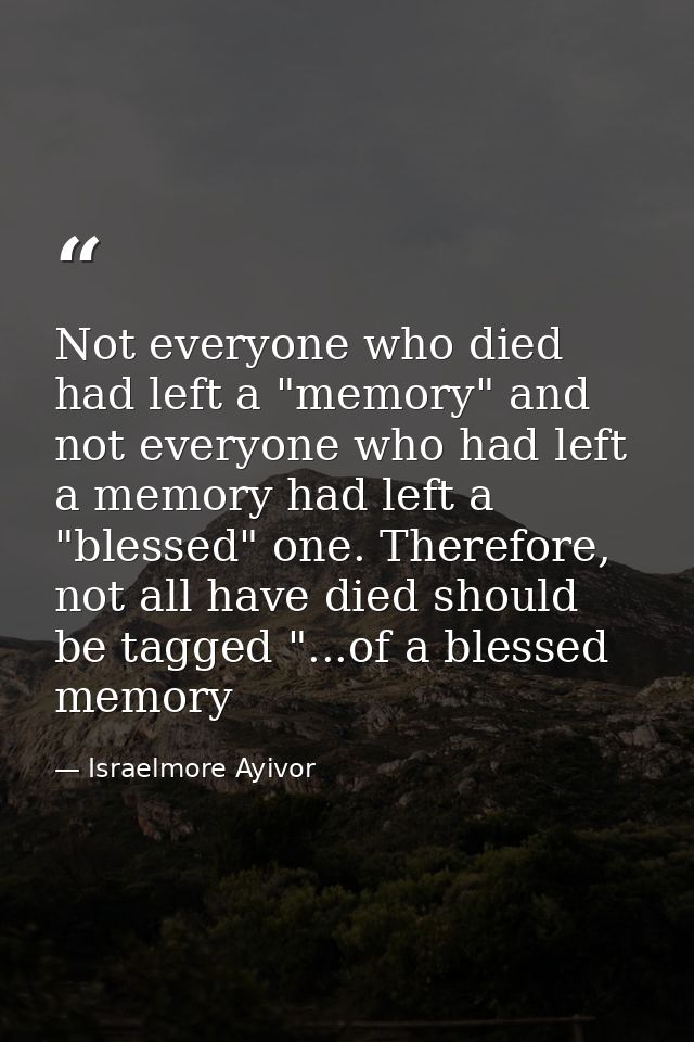 Not everyone who died had left a "memory" and not everyone who had left a memory had left a "blessed" one. Therefore, no — Israelmore Ayivor