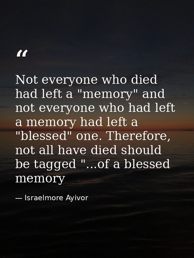 Not everyone who died had left a "memory" and not everyone who had left a memory had left a "blessed" one. Therefore, no — Israelmore Ayivor