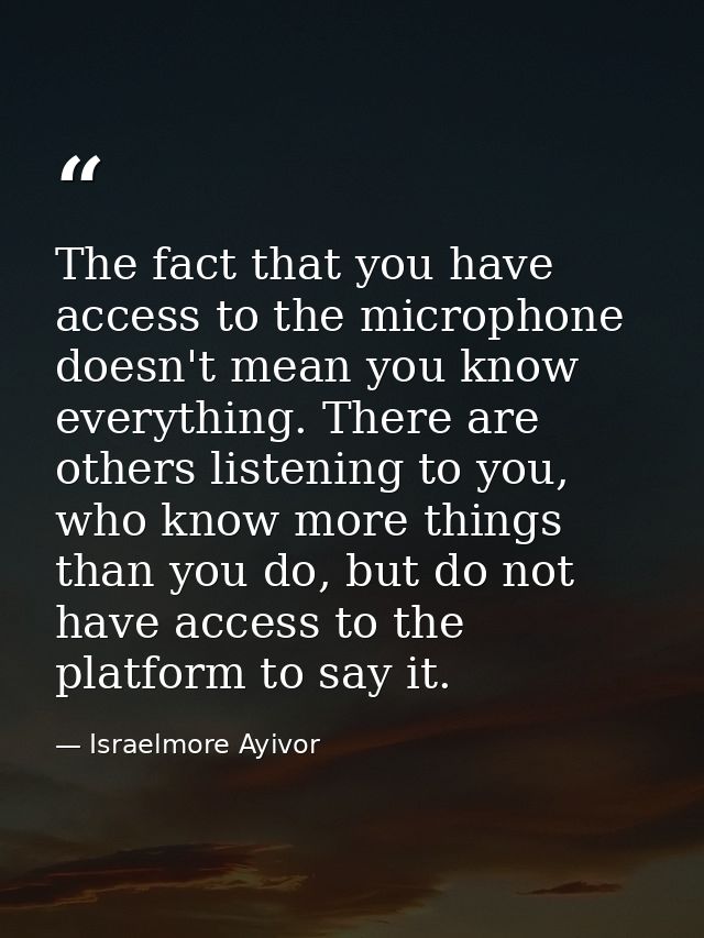 The fact that you have access to the microphone doesn't mean you know everything. There are others listening to you, who — Israelmore Ayivor