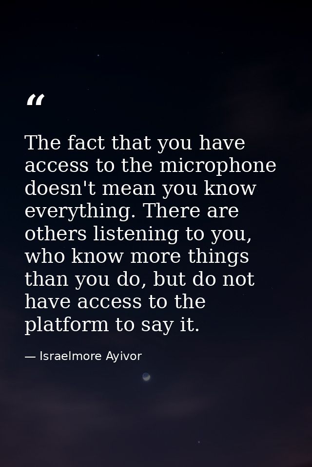 The fact that you have access to the microphone doesn't mean you know everything. There are others listening to you, who — Israelmore Ayivor