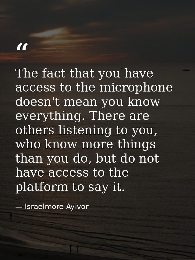 The fact that you have access to the microphone doesn't mean you know everything. There are others listening to you, who — Israelmore Ayivor