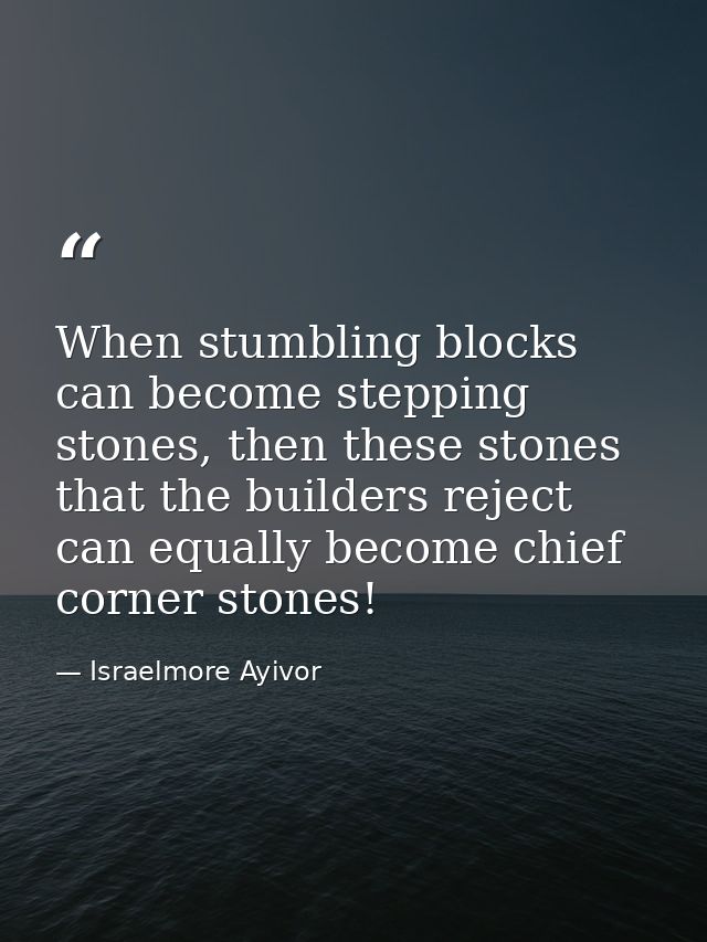 When stumbling blocks can become stepping stones, then these stones that the builders reject can equally become chief co — Israelmore Ayivor