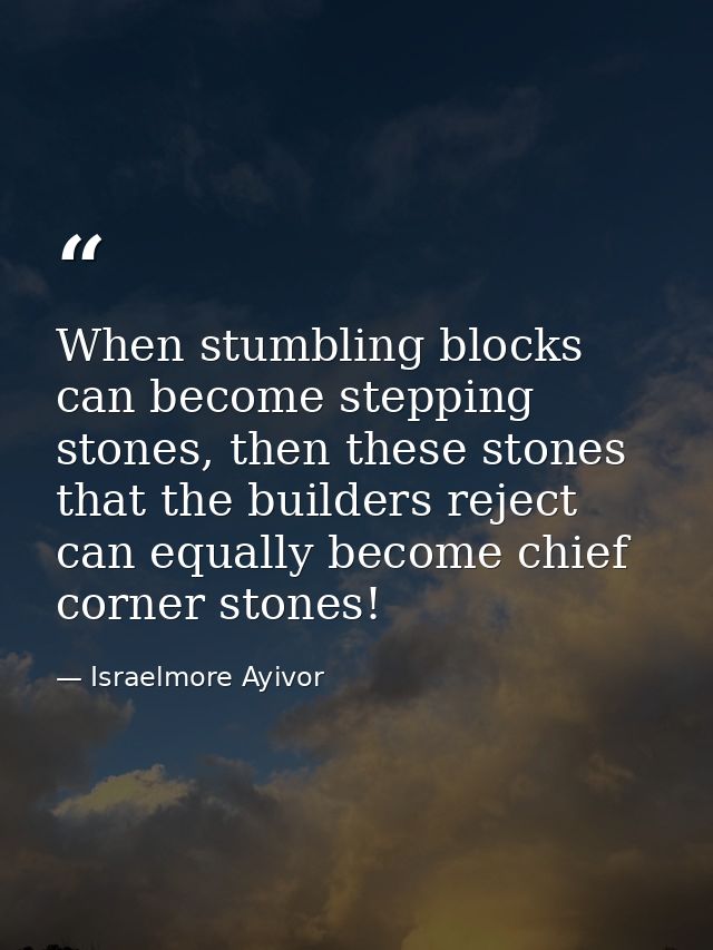 When stumbling blocks can become stepping stones, then these stones that the builders reject can equally become chief co — Israelmore Ayivor
