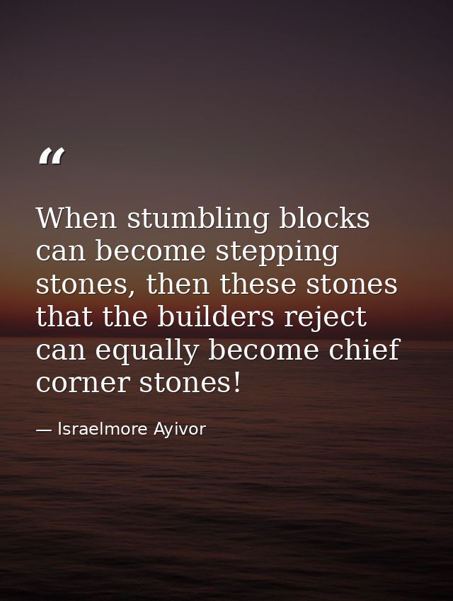 When stumbling blocks can become stepping stones, then these stones that the builders reject can equally become chief co — Israelmore Ayivor