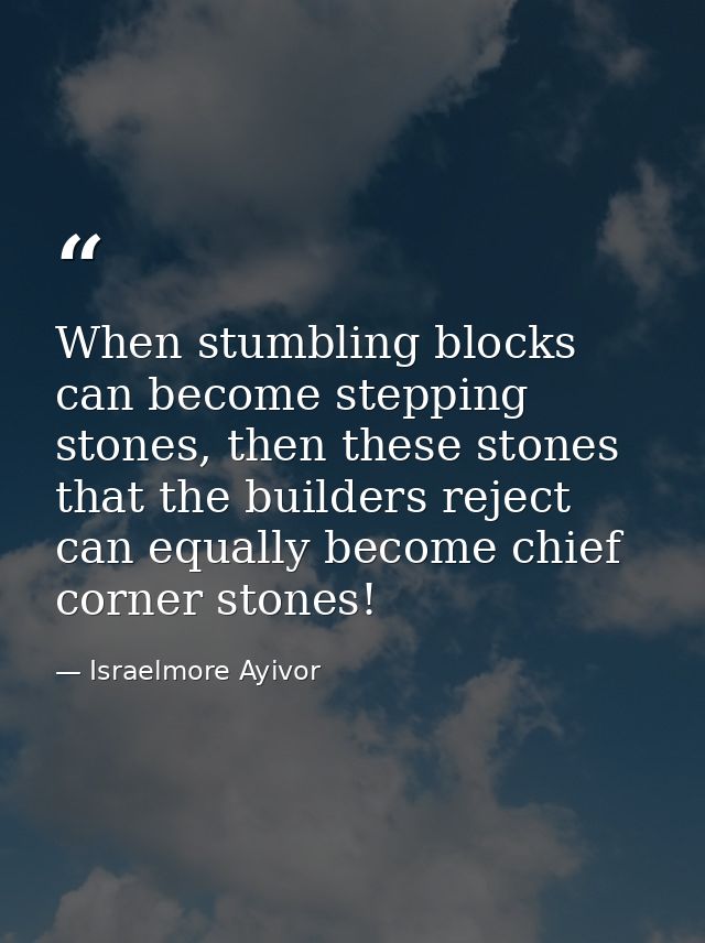 When stumbling blocks can become stepping stones, then these stones that the builders reject can equally become chief co — Israelmore Ayivor