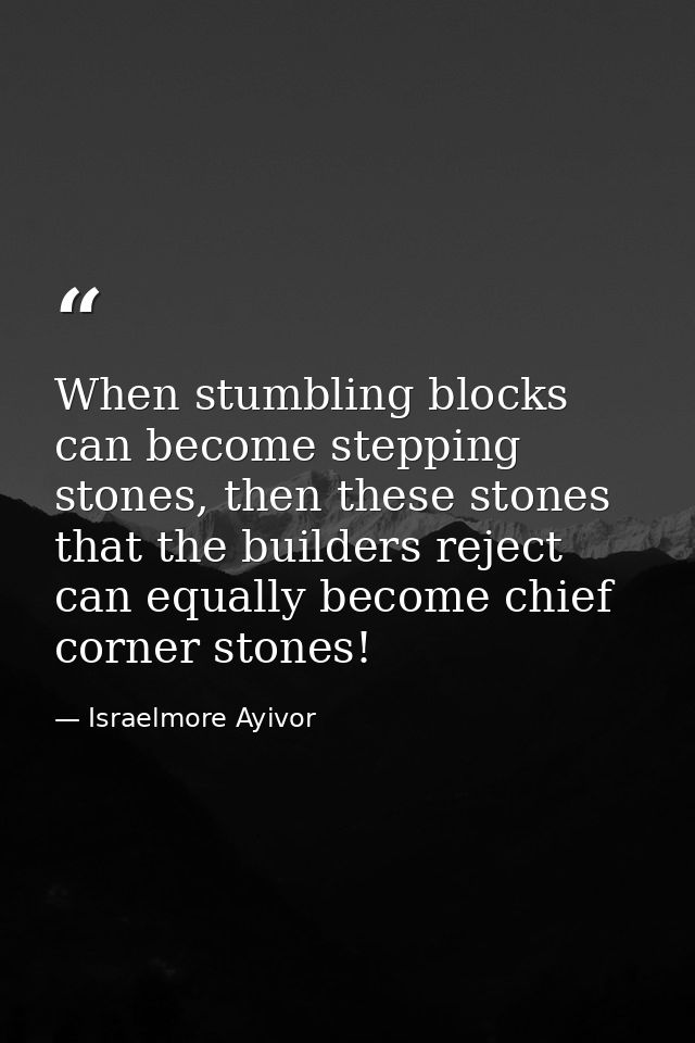 When stumbling blocks can become stepping stones, then these stones that the builders reject can equally become chief co — Israelmore Ayivor