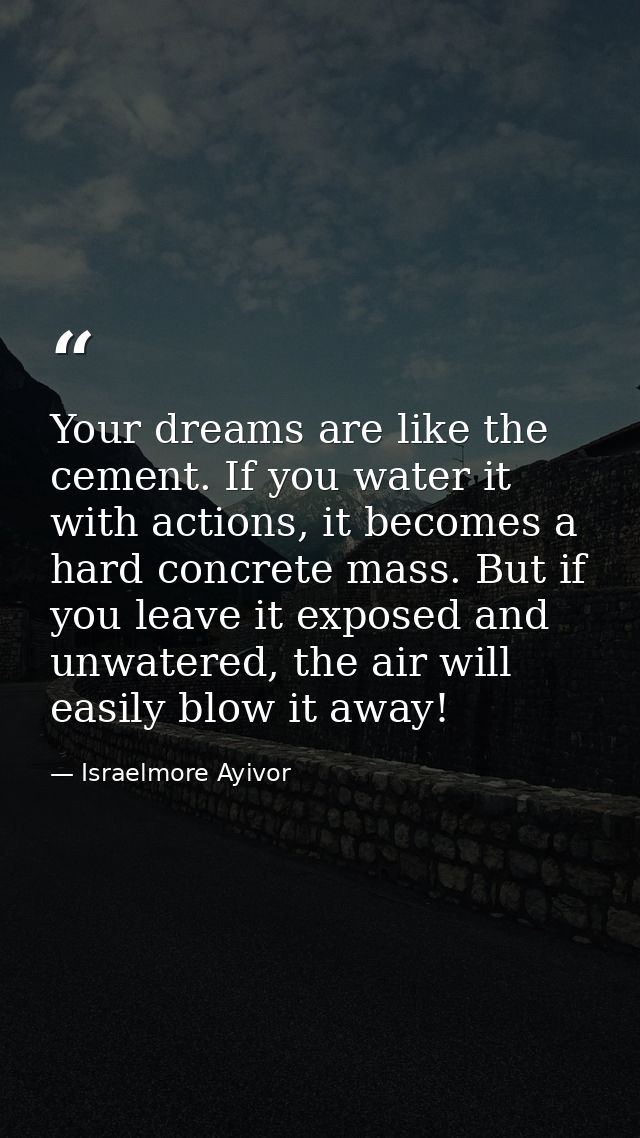 Your dreams are like the cement. If you water it with actions, it becomes a hard concrete mass. But if you leave it expo — Israelmore Ayivor