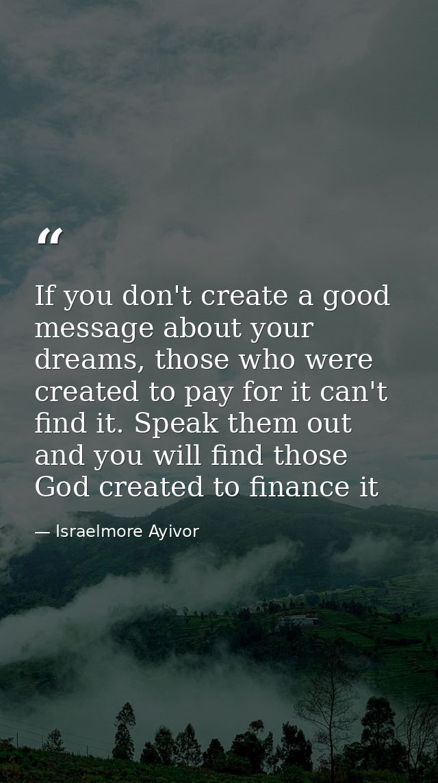 If you don't create a good message about your dreams, those who were created to pay for it can't find it. Speak them out — Israelmore Ayivor