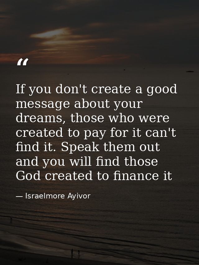 If you don't create a good message about your dreams, those who were created to pay for it can't find it. Speak them out — Israelmore Ayivor