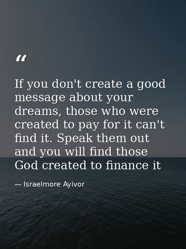 If you don't create a good message about your dreams, those who were created to pay for it can't find it. Speak them out — Israelmore Ayivor