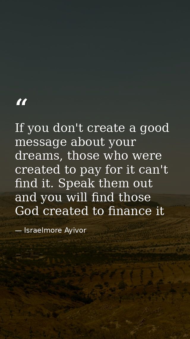 If you don't create a good message about your dreams, those who were created to pay for it can't find it. Speak them out — Israelmore Ayivor