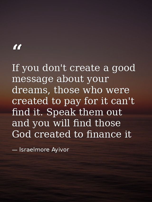If you don't create a good message about your dreams, those who were created to pay for it can't find it. Speak them out — Israelmore Ayivor