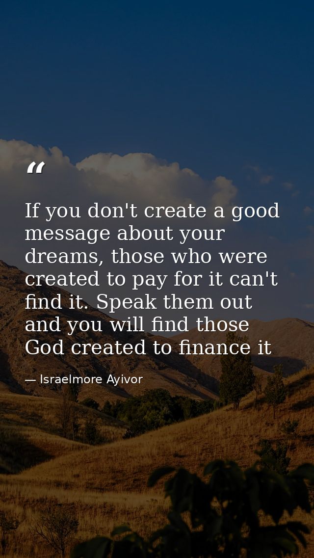 If you don't create a good message about your dreams, those who were created to pay for it can't find it. Speak them out — Israelmore Ayivor