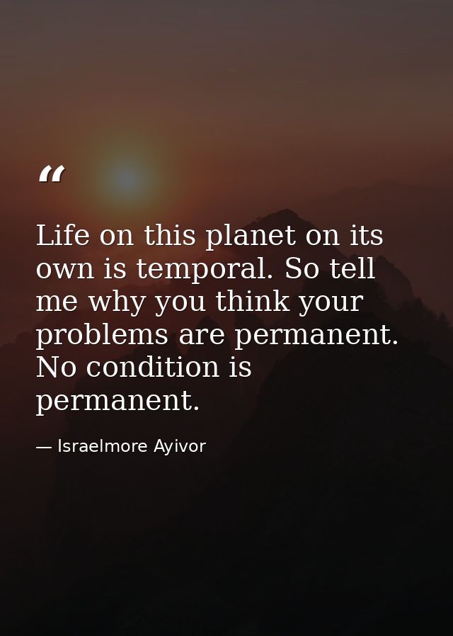 Life on this planet on its own is temporal. So tell me why you think your problems are permanent. No condition is perman — Israelmore Ayivor