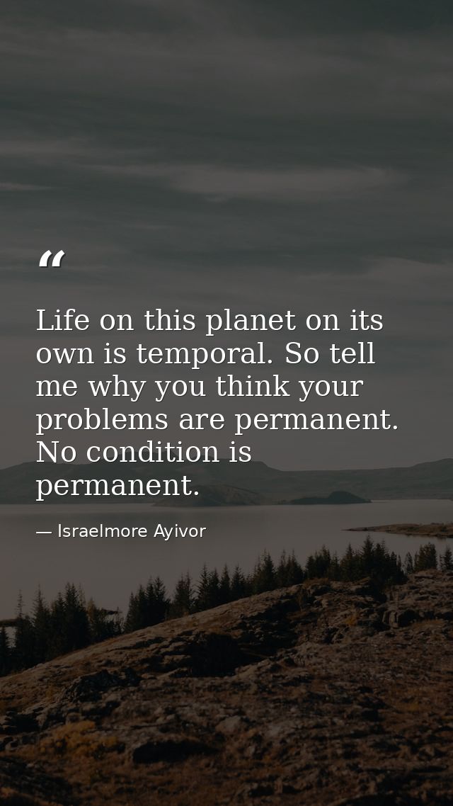Life on this planet on its own is temporal. So tell me why you think your problems are permanent. No condition is perman — Israelmore Ayivor