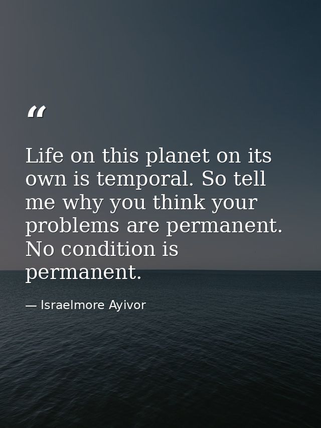 Life on this planet on its own is temporal. So tell me why you think your problems are permanent. No condition is perman — Israelmore Ayivor