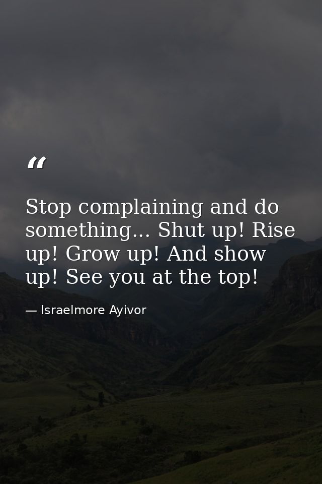 Stop complaining and do something... Shut up! Rise up! Grow up! And show up! See you at the top! — Israelmore Ayivor
